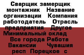 Сварщик-замерщик-монтажник › Название организации ­ Компания-работодатель › Отрасль предприятия ­ Другое › Минимальный оклад ­ 1 - Все города Работа » Вакансии   . Чувашия респ.,Порецкое. с.